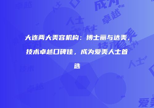 大连两大美容机构：博士丽与达美，技术卓越口碑佳，成为爱美人士首选