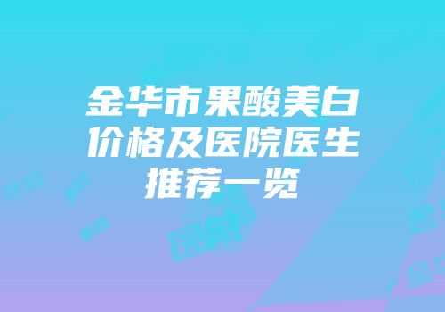 金华市果酸美白价格及医院医生推荐一览