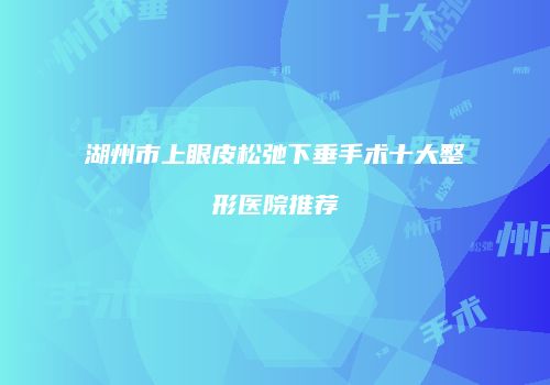 湖州市上眼皮松弛下垂手术十大整形医院推荐