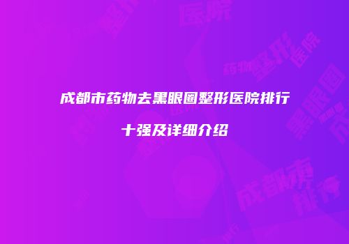 成都市药物去黑眼圈整形医院排行十强及详细介绍