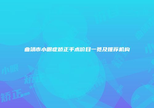 曲靖市小眼症矫正手术价目一览及推荐机构
