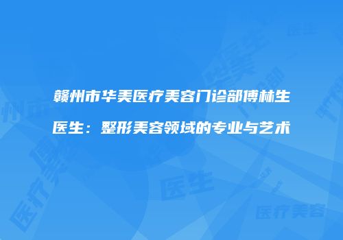赣州市华美医疗美容门诊部傅林生医生：整形美容领域的专业与艺术