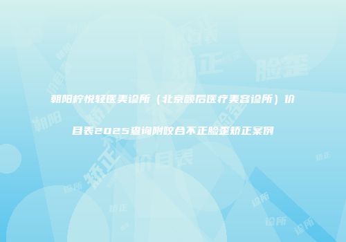 朝阳柠悦轻医美诊所（北京颜后医疗美容诊所）价目表2025查询附咬合不正脸歪矫正案例