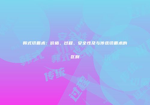 韩式切眉术：价格、过程、安全性及与传统切眉术的区别