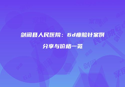 剑阁县人民医院：6d瘦脸针案例分享与价格一览
