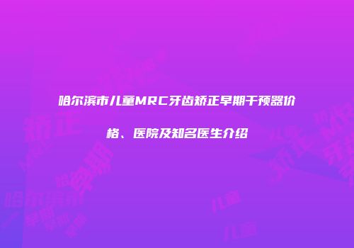 哈尔滨市儿童MRC牙齿矫正早期干预器价格、医院及知名医生介绍