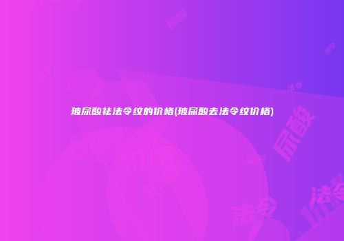 玻尿酸祛法令纹的价格(玻尿酸去法令纹价格)