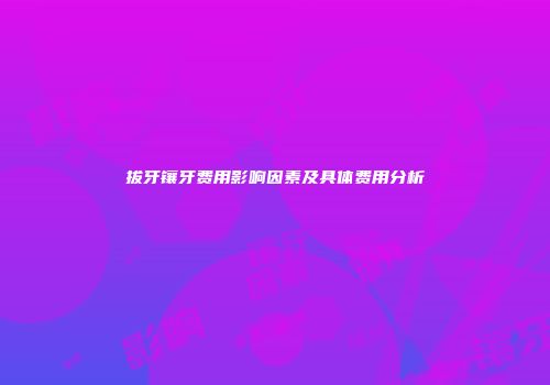拔牙镶牙费用影响因素及具体费用分析