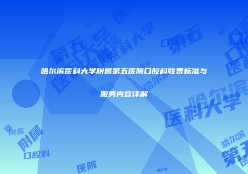 哈尔滨医科大学附属第五医院口腔科收费标准与服务内容详解