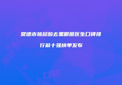 常德市玻尿酸去黑眼圈医生口碑排行前十强榜单发布