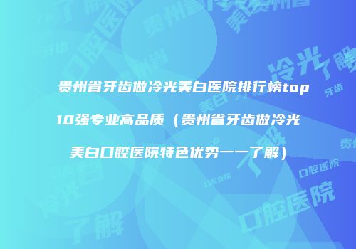 贵州省牙齿做冷光美白医院排行榜top10强专业高品质（贵州省牙齿做冷光美白口腔医院特色优势一一了解）