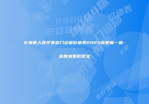 长春丽人医疗美容门诊部价格表2025版更新一览-赵胜有整形医生