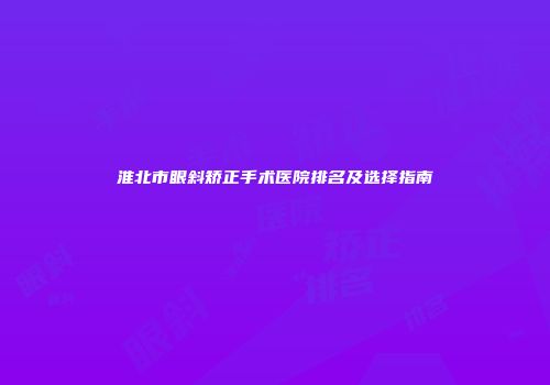 淮北市眼斜矫正手术医院排名及选择指南