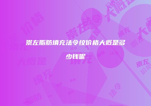 崇左脂肪填充法令纹价格大概是多少钱呢