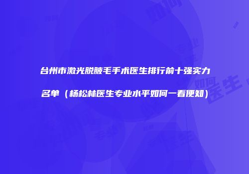 台州市激光脱腋毛手术医生排行前十强实力名单（杨松林医生专业水平如何一看便知）
