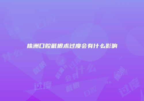 株洲口腔截根术过度会有什么影响