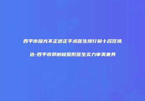 四平市屈光不正矫正手术医生排行前十名任挑选-四平市郭树檀整形医生实力审美兼具