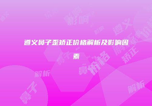 遵义鼻子歪矫正价格解析及影响因素