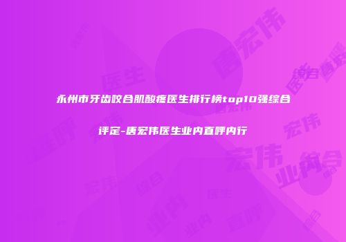 永州市牙齿咬合肌酸疼医生排行榜top10强综合评定-唐宏伟医生业内直呼内行