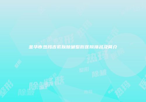 金华市热玛吉紧肤除皱整形医院排名及简介