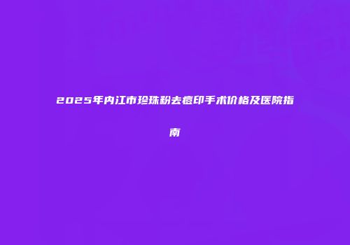 2025年内江市珍珠粉去痘印手术价格及医院指南