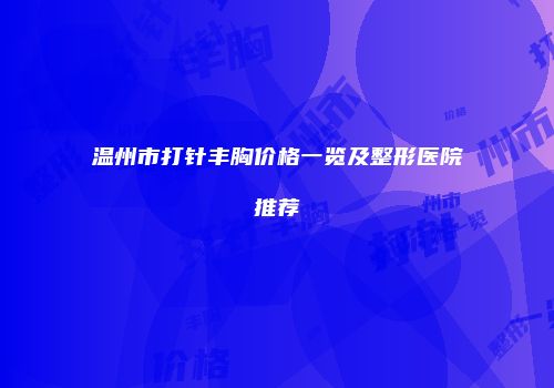 温州市打针丰胸价格一览及整形医院推荐