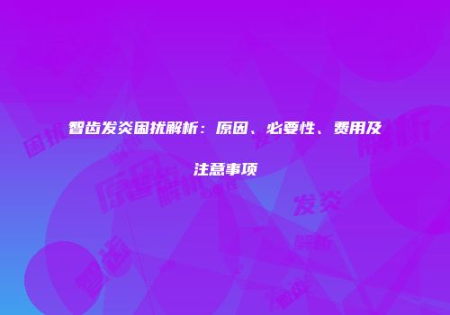 智齿发炎困扰解析：原因、必要性、费用及注意事项
