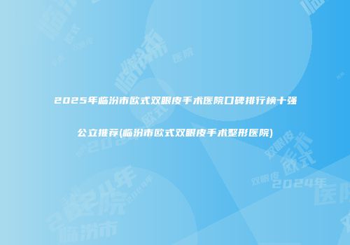 2025年临汾市欧式双眼皮手术医院口碑排行榜十强公立推荐(临汾市欧式双眼皮手术整形医院)