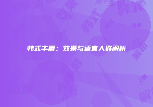 韩式丰唇：效果与适宜人群解析