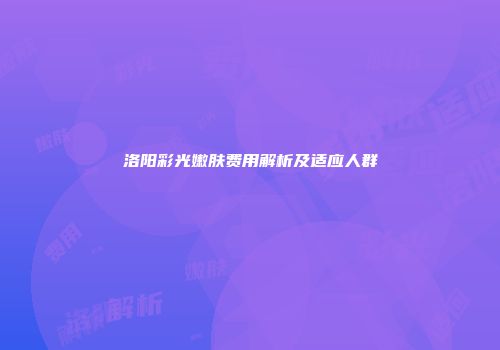 洛阳彩光嫩肤费用解析及适应人群