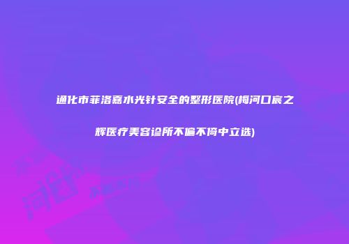 通化市菲洛嘉水光针安全的整形医院(梅河口宸之辉医疗美容诊所不偏不倚中立选)