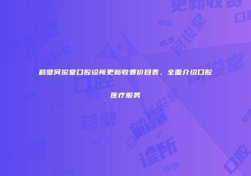 鹤壁何俊堂口腔诊所更新收费价目表，全面介绍口腔医疗服务