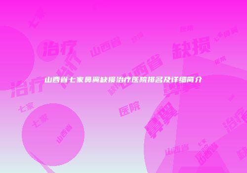 山西省七家鼻翼缺损治疗医院排名及详细简介