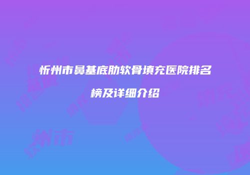 忻州市鼻基底肋软骨填充医院排名榜及详细介绍
