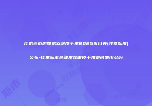 佳木斯市翘睫术双眼皮手术2025价目表(收费标准)公布-佳木斯市翘睫术双眼皮手术整形费用多吗