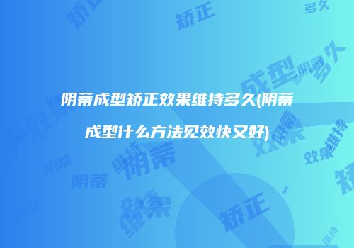 阴蒂成型矫正效果维持多久(阴蒂成型什么方法见效快又好)