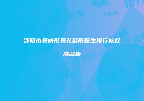 邵阳市鼻畸形鼻孔整形医生排行榜权威解析