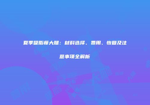 夏季吸脂瘦大腿：材料选择、费用、恢复及注意事项全解析