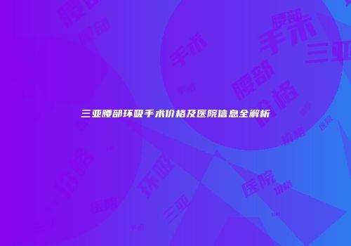 三亚腰部环吸手术价格及医院信息全解析