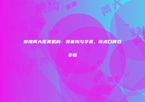 蚌埠两大医美机构：美莱坞与华美，技术口碑双丰收