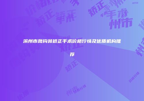 滨州市鹰钩鼻矫正手术价格行情及优质机构推荐