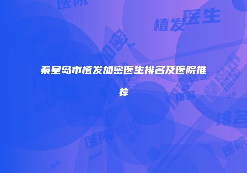 秦皇岛市植发加密医生排名及医院推荐