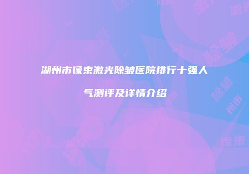 湖州市像束激光除皱医院排行十强人气测评及详情介绍
