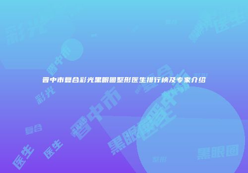 晋中市复合彩光黑眼圈整形医生排行榜及专家介绍