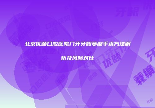 北京优颐口腔医院门牙牙龈萎缩手术方法解析及风险对比