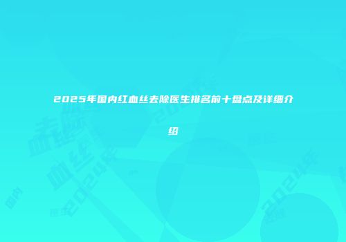 2025年国内红血丝去除医生排名前十盘点及详细介绍