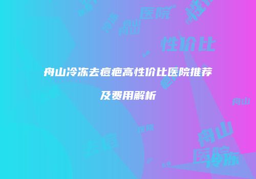 舟山冷冻去痘疤高性价比医院推荐及费用解析