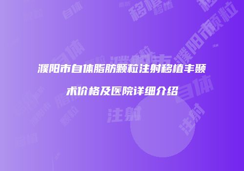 濮阳市自体脂肪颗粒注射移植丰颞术价格及医院详细介绍