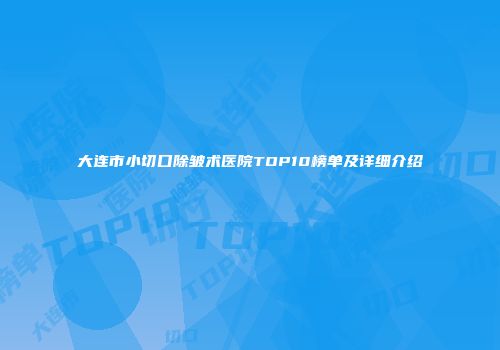 大连市小切口除皱术医院TOP10榜单及详细介绍