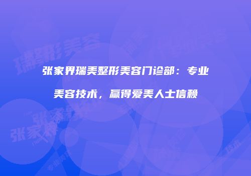 张家界瑞美整形美容门诊部：专业美容技术，赢得爱美人士信赖
